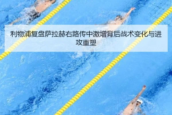 利物浦复盘萨拉赫右路传中激增背后战术变化与进攻重塑