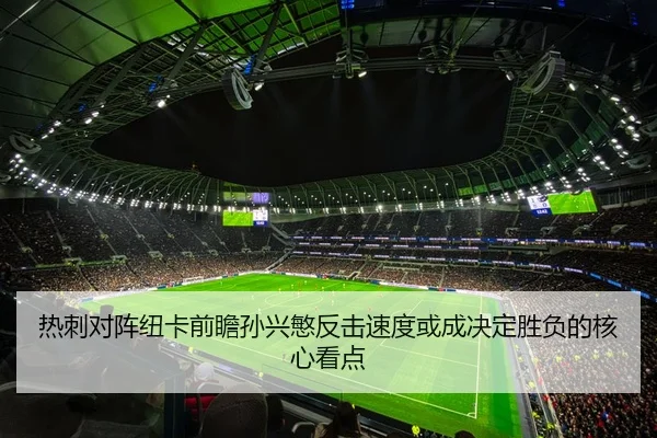 热刺对阵纽卡前瞻孙兴慜反击速度或成决定胜负的核心看点