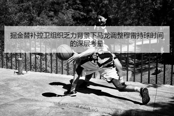 掘金替补控卫组织乏力背景下马龙调整穆雷持球时间的深层考量