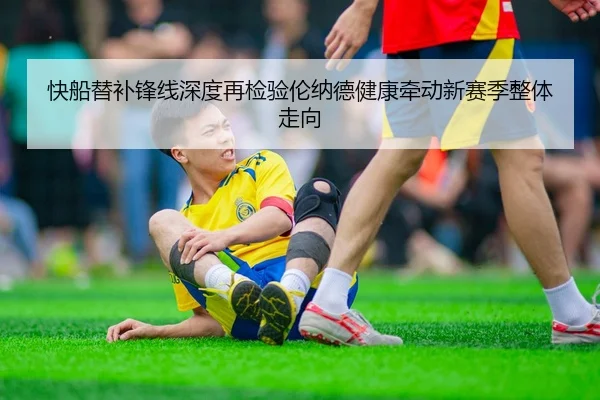快船替补锋线深度再检验伦纳德健康牵动新赛季整体走向