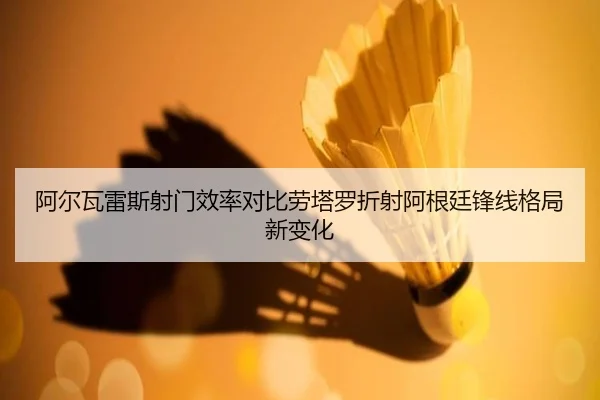 阿尔瓦雷斯射门效率对比劳塔罗折射阿根廷锋线格局新变化