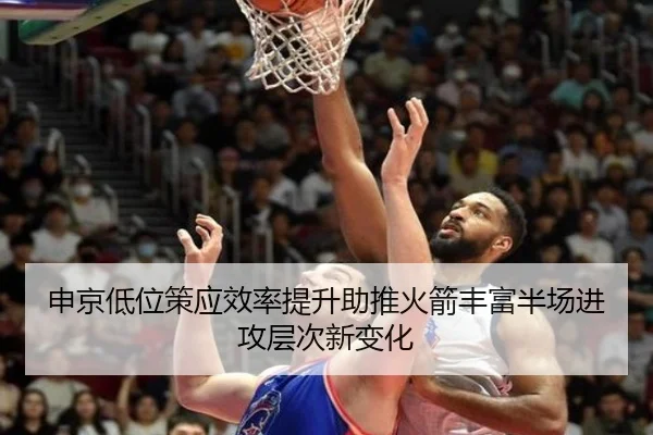 申京低位策应效率提升助推火箭丰富半场进攻层次新变化